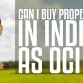 Can I Buy Property in India as OCI: A Complete Guide for Overseas Citizens